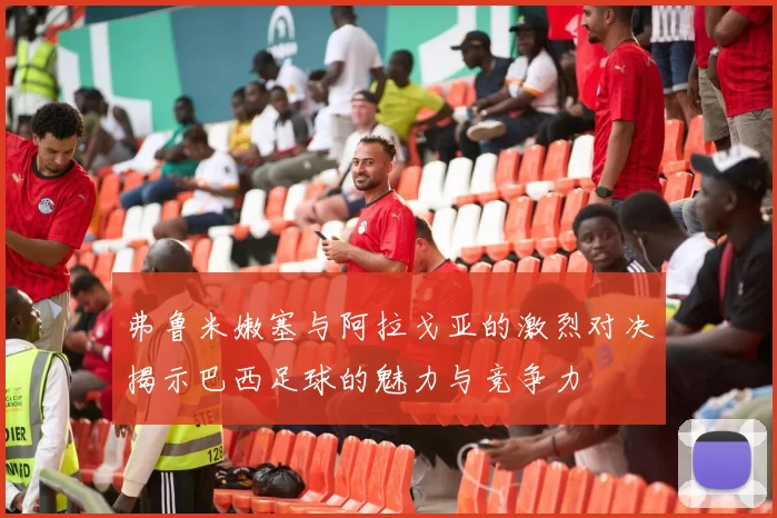 弗鲁米嫩塞与阿拉戈亚的激烈对决揭示巴西足球的魅力与竞争力