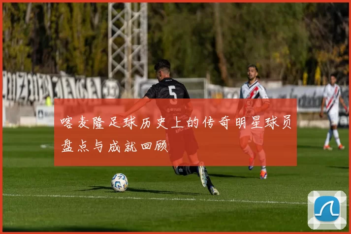 喀麦隆足球历史上的传奇明星球员盘点与成就回顾