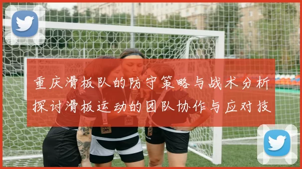 重庆滑板队的防守策略与战术分析探讨滑板运动的团队协作与应对技巧
