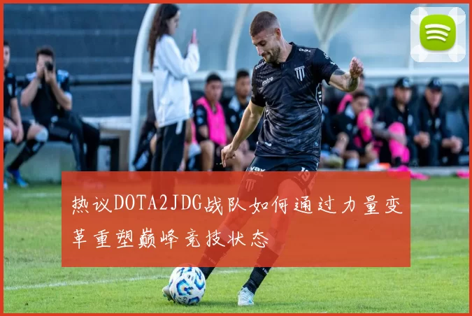 热议DOTA2JDG战队如何通过力量变革重塑巅峰竞技状态