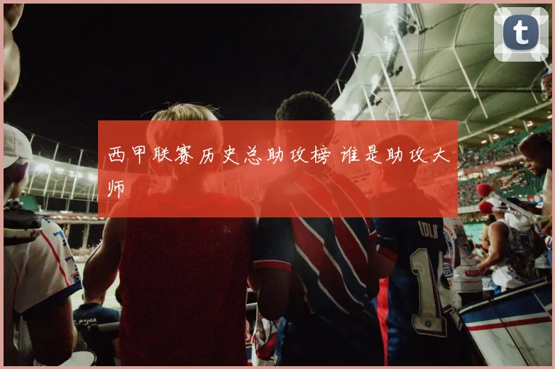 西甲联赛历史总助攻榜 谁是助攻大师
