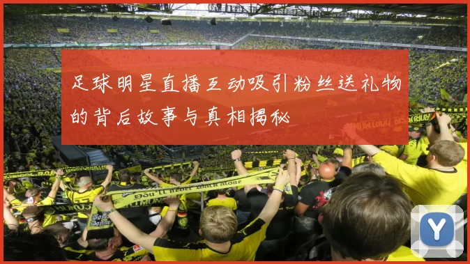足球明星直播互动吸引粉丝送礼物的背后故事与真相揭秘