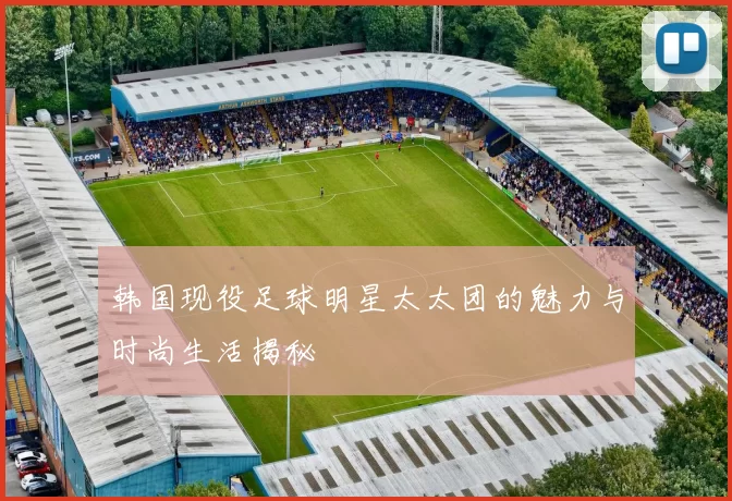 韩国现役足球明星太太团的魅力与时尚生活揭秘