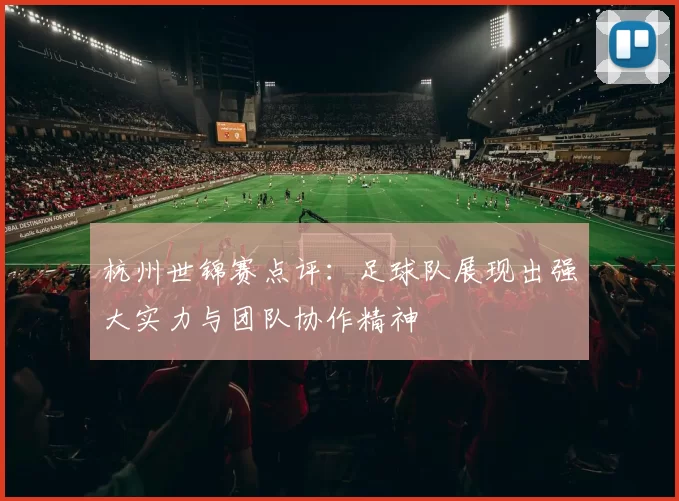 杭州世锦赛点评：足球队展现出强大实力与团队协作精神