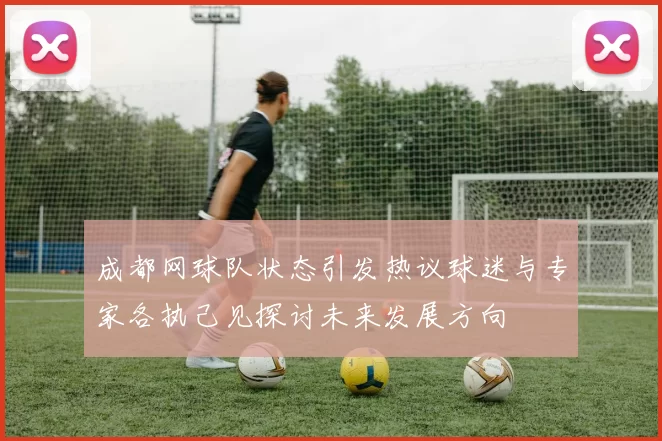 成都网球队状态引发热议球迷与专家各执己见探讨未来发展方向