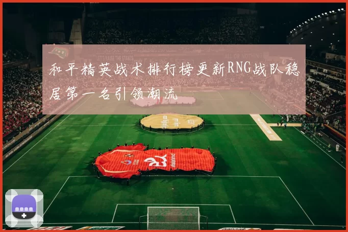 和平精英战术排行榜更新RNG战队稳居第一名引领潮流