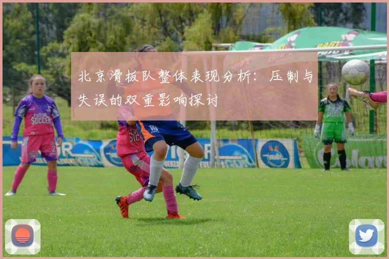 北京滑板队整体表现分析：压制与失误的双重影响探讨