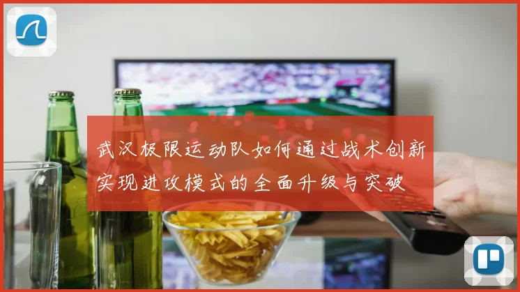 武汉极限运动队如何通过战术创新实现进攻模式的全面升级与突破