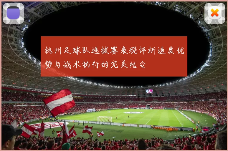 杭州足球队选拔赛表现评析速度优势与战术执行的完美结合