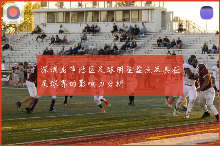 深圳龙华地区足球明星盘点及其在足球界的影响力分析