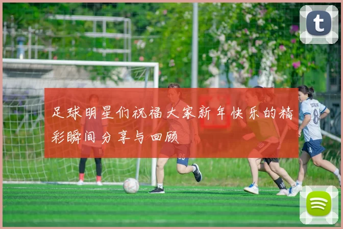 足球明星们祝福大家新年快乐的精彩瞬间分享与回顾