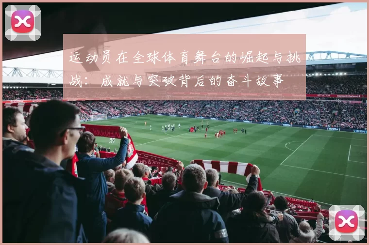 运动员在全球体育舞台的崛起与挑战：成就与突破背后的奋斗故事