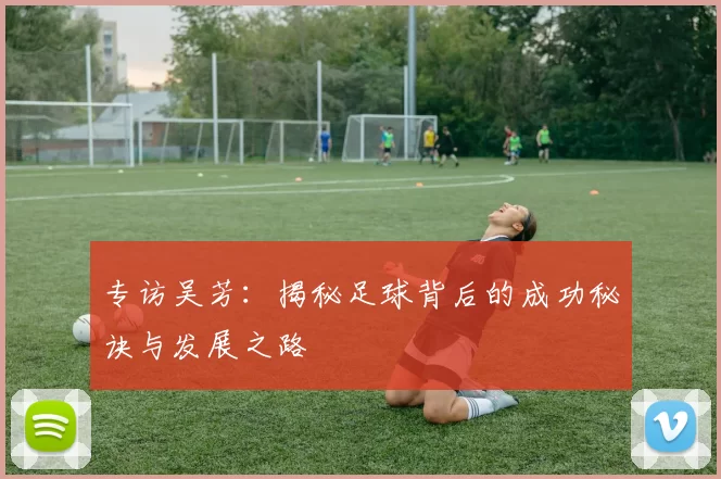 专访吴芳：揭秘足球背后的成功秘诀与发展之路