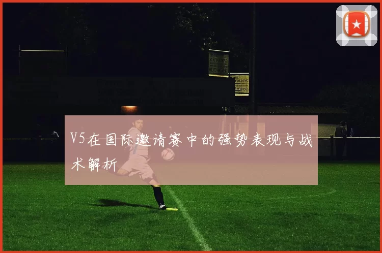 V5在国际邀请赛中的强势表现与战术解析
