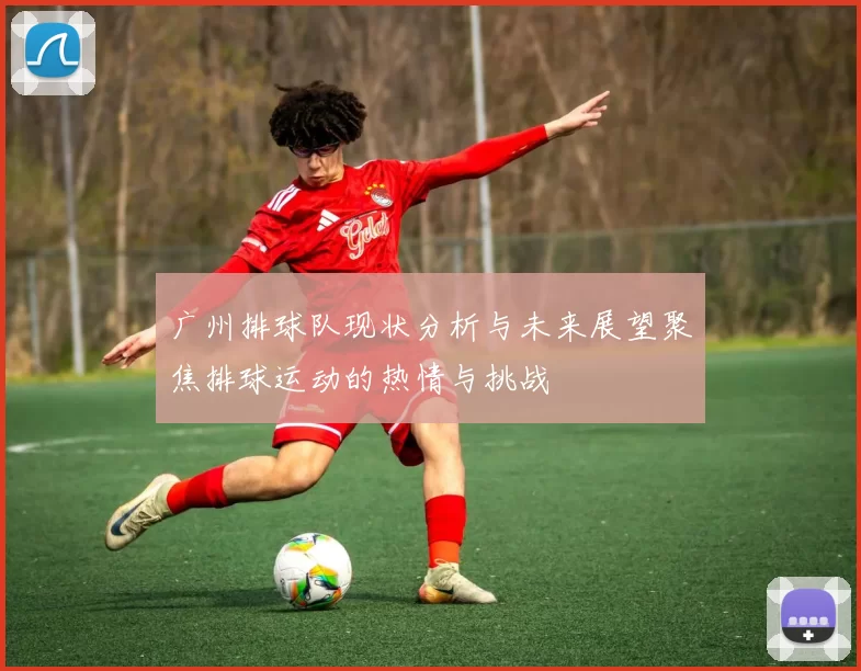广州排球队现状分析与未来展望聚焦排球运动的热情与挑战
