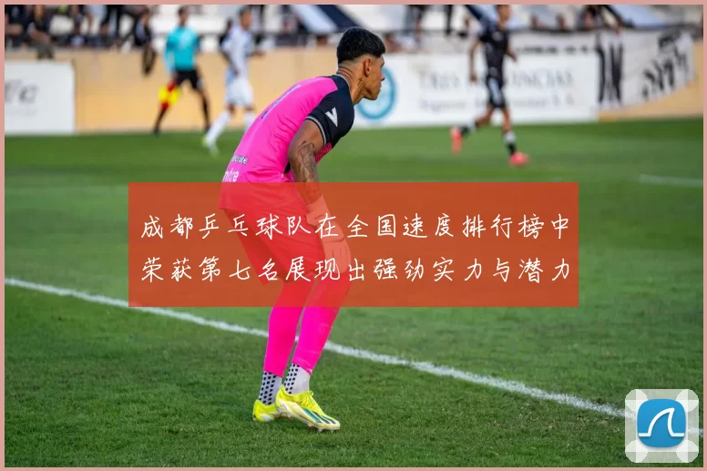 成都乒乓球队在全国速度排行榜中荣获第七名展现出强劲实力与潜力