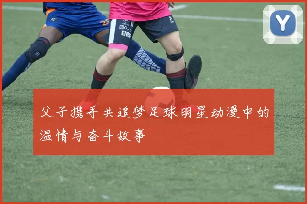 父子携手共追梦足球明星动漫中的温情与奋斗故事