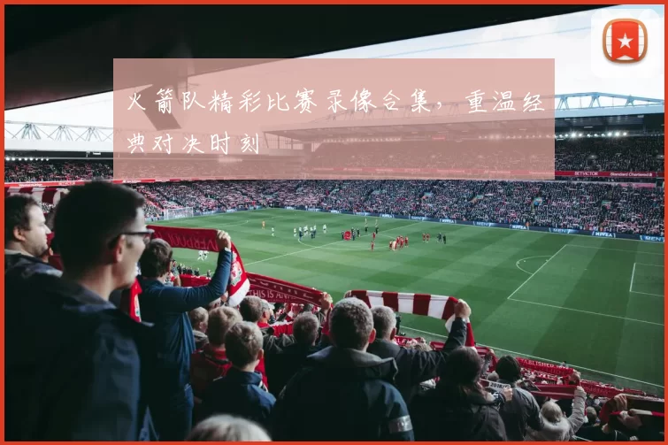 火箭队精彩比赛录像合集，重温经典对决时刻