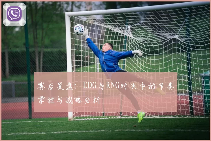 赛后复盘：EDG与RNG对决中的节奏掌控与战略分析