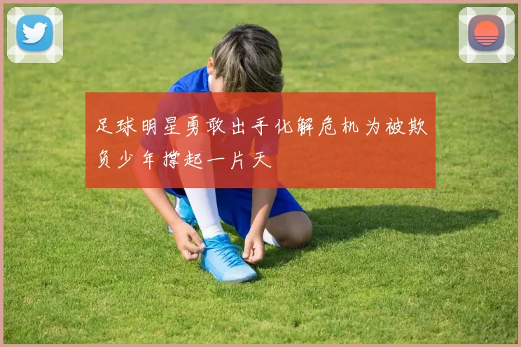 足球明星勇敢出手化解危机为被欺负少年撑起一片天