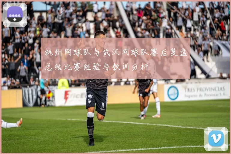 杭州网球队与武汉网球队赛后复盘总结比赛经验与教训分析