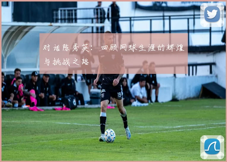 对话陈秀英：回顾网球生涯的辉煌与挑战之路