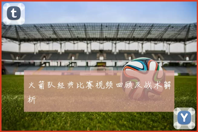 火箭队经典比赛视频回顾及战术解析
