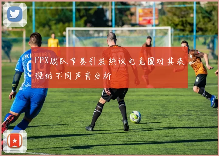 FPX战队节奏引发热议电竞圈对其表现的不同声音分析