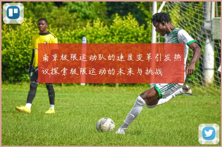 南京极限运动队的速度变革引发热议探索极限运动的未来与挑战