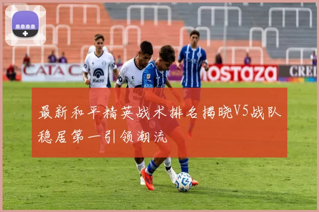 最新和平精英战术排名揭晓V5战队稳居第一引领潮流