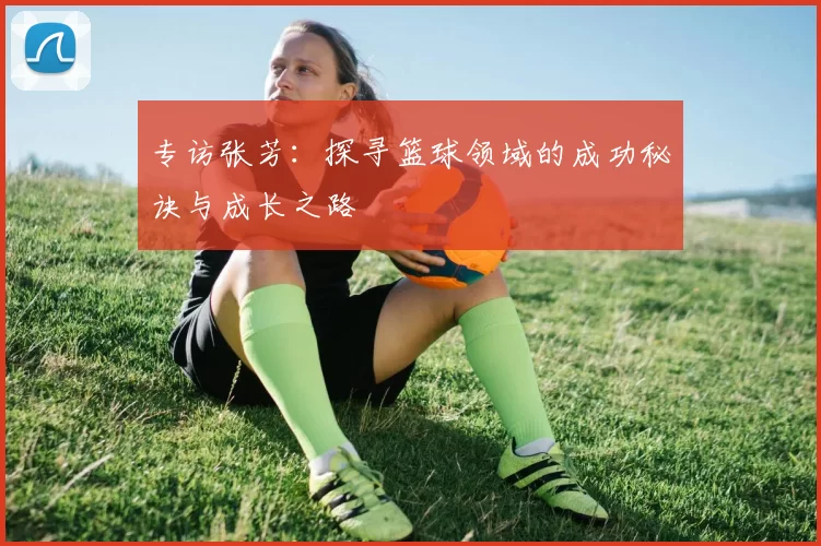 专访张芳：探寻篮球领域的成功秘诀与成长之路