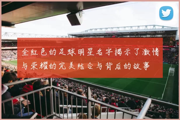 全红色的足球明星名字揭示了激情与荣耀的完美结合与背后的故事