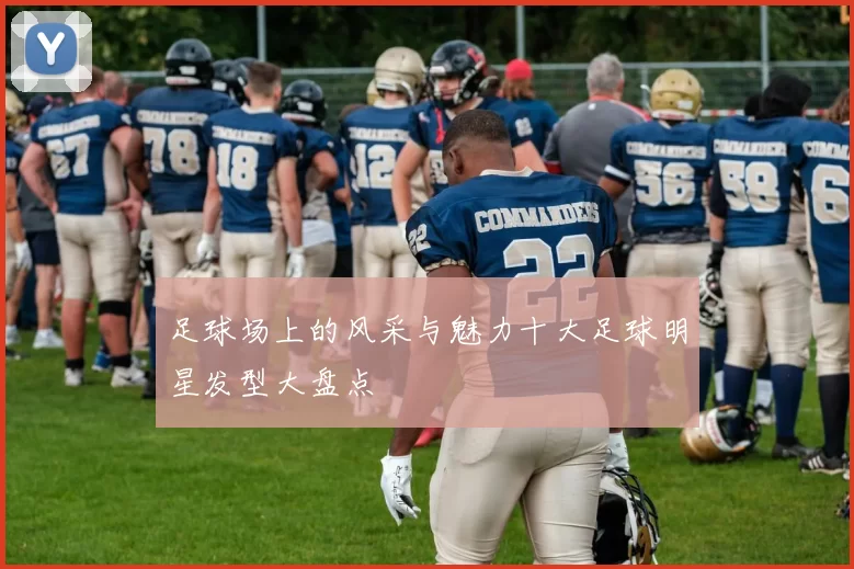 足球场上的风采与魅力十大足球明星发型大盘点
