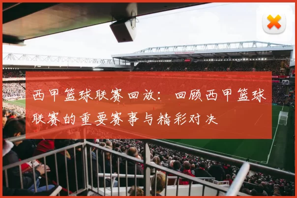 西甲篮球联赛回放：回顾西甲篮球联赛的重要赛事与精彩对决