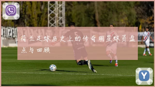 荷兰足球历史上的传奇明星球员盘点与回顾