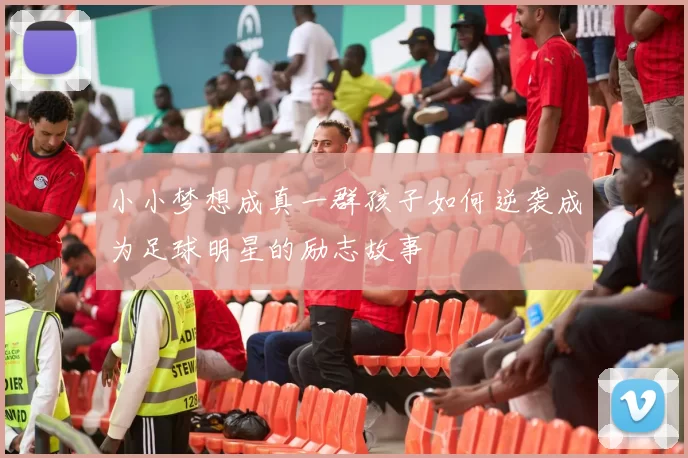 小小梦想成真一群孩子如何逆袭成为足球明星的励志故事