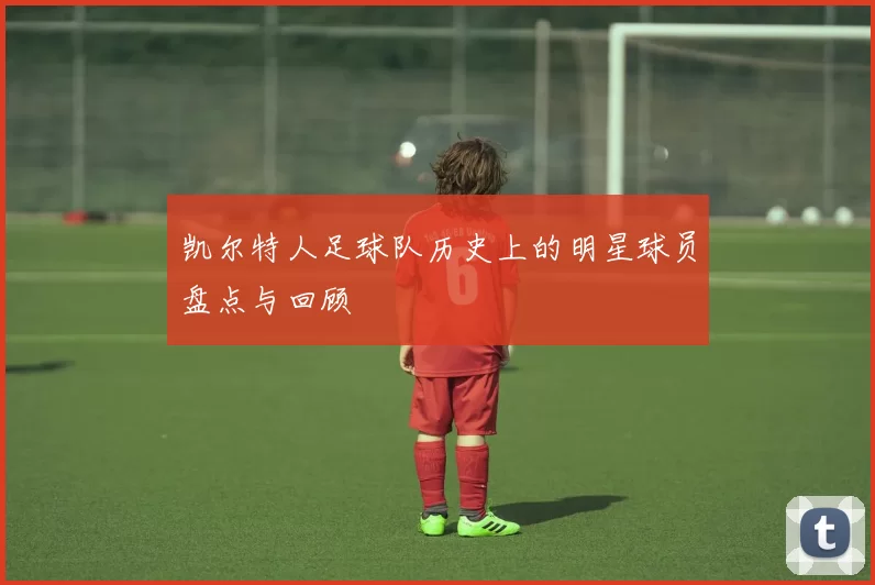 凯尔特人足球队历史上的明星球员盘点与回顾
