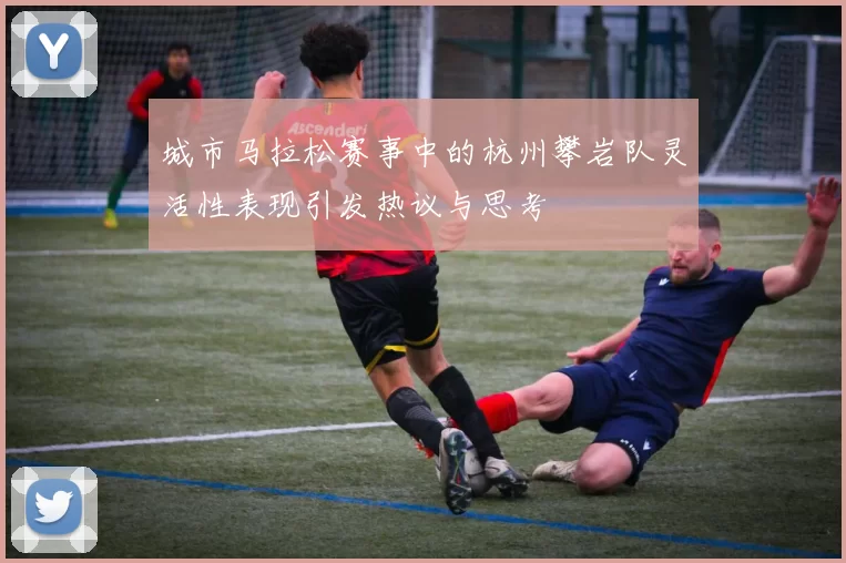 城市马拉松赛事中的杭州攀岩队灵活性表现引发热议与思考