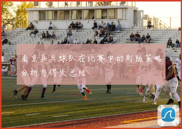 南京乒乓球队在比赛中的盯防策略分析与得失总结