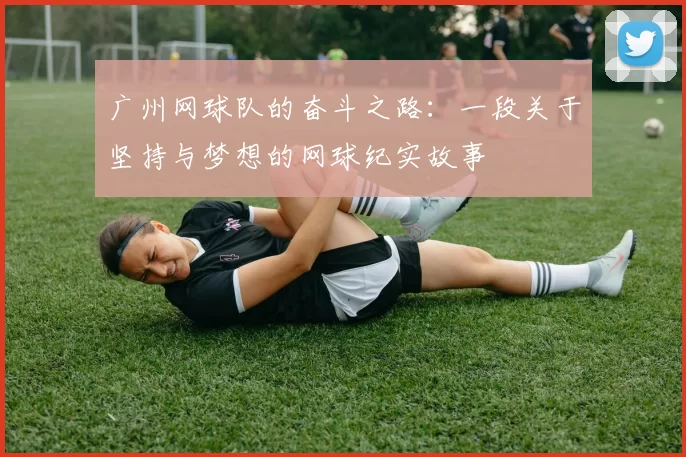 广州网球队的奋斗之路：一段关于坚持与梦想的网球纪实故事