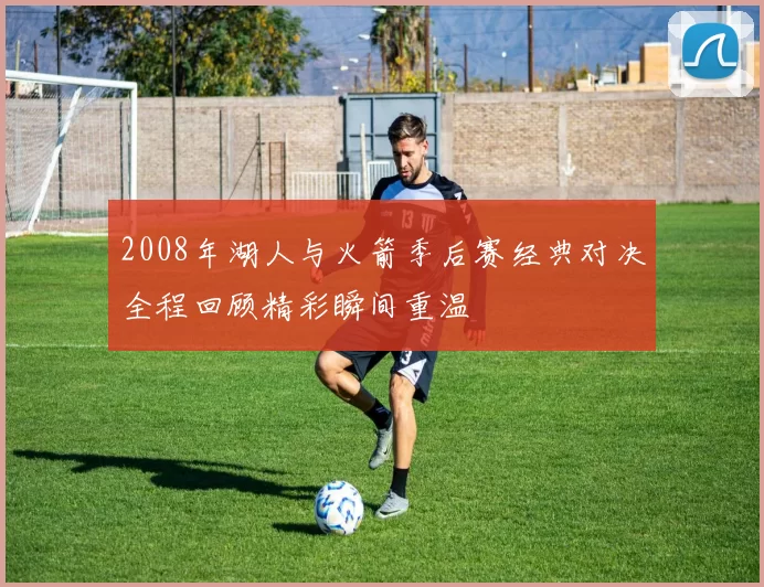 2008年湖人与火箭季后赛经典对决全程回顾精彩瞬间重温