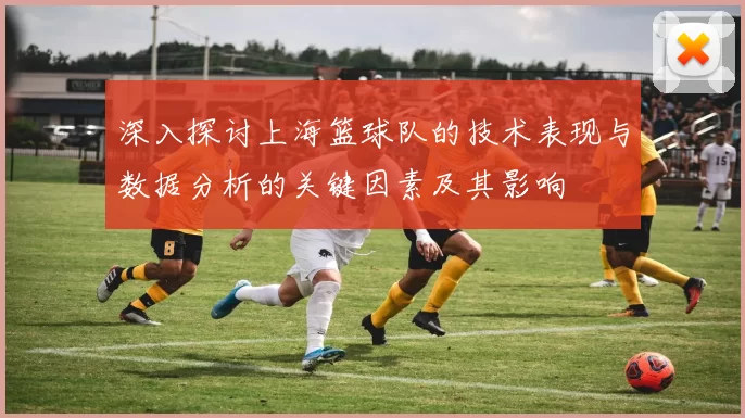 深入探讨上海篮球队的技术表现与数据分析的关键因素及其影响