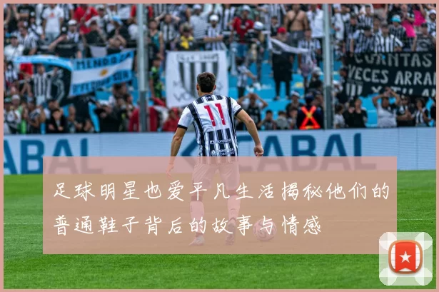 足球明星也爱平凡生活揭秘他们的普通鞋子背后的故事与情感