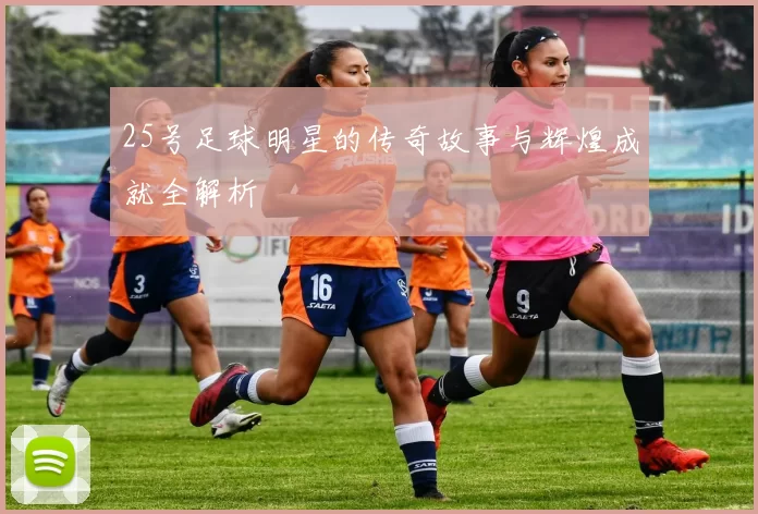25号足球明星的传奇故事与辉煌成就全解析