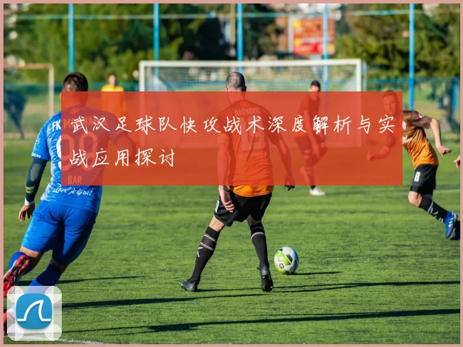 武汉足球队快攻战术深度解析与实战应用探讨