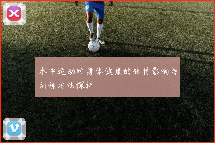 水中运动对身体健康的独特影响与训练方法探析