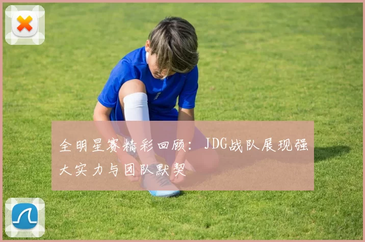 全明星赛精彩回顾：JDG战队展现强大实力与团队默契