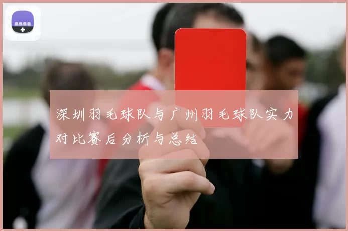 深圳羽毛球队与广州羽毛球队实力对比赛后分析与总结