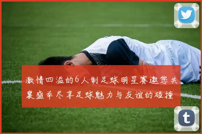 激情四溢的6人制足球明星赛邀您共襄盛举尽享足球魅力与友谊的碰撞