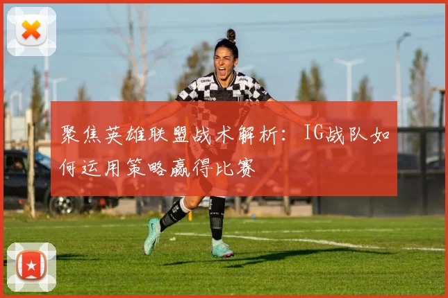 聚焦英雄联盟战术解析：IG战队如何运用策略赢得比赛